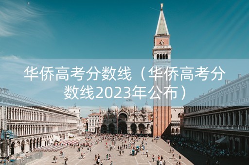 华侨高考分数线（华侨高考分数线2023年公布）