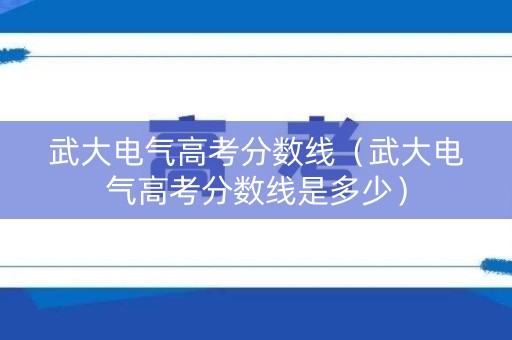 武大电气高考分数线（武大电气高考分数线是多少）