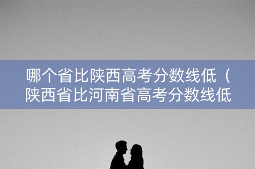 哪个省比陕西高考分数线低（陕西省比河南省高考分数线低多少）