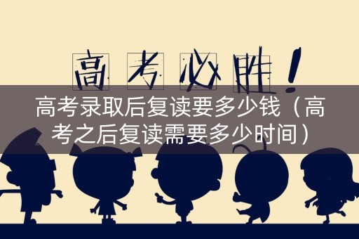 高考录取后复读要多少钱（高考之后复读需要多少时间）