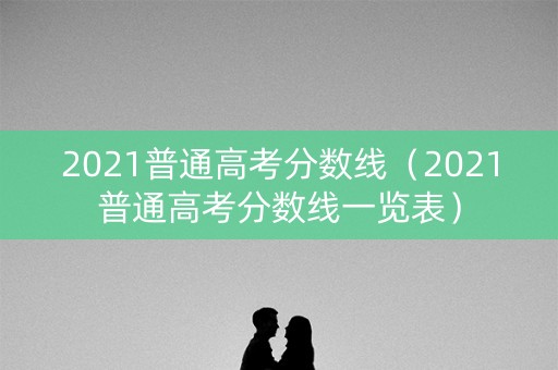 2021普通高考分数线（2021普通高考分数线一览表）