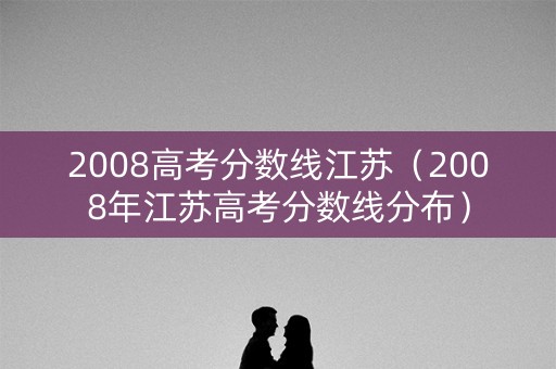 2008高考分数线江苏（2008年江苏高考分数线分布）