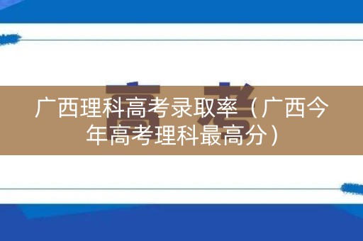 广西理科高考录取率（广西今年高考理科最高分）