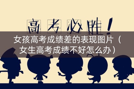 女孩高考成绩差的表现图片（女生高考成绩不好怎么办）