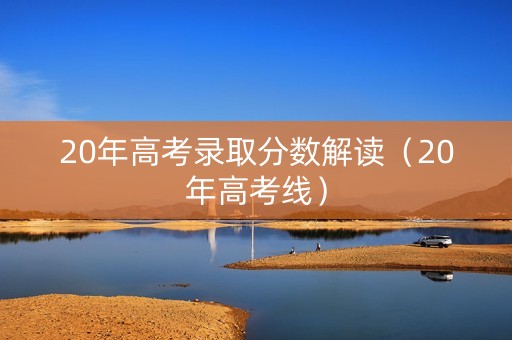 20年高考录取分数解读（20年高考线）