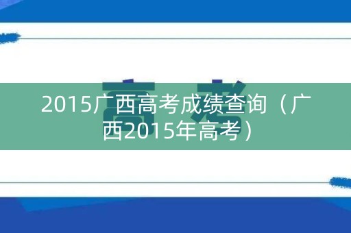 2015广西高考成绩查询（广西2015年高考）