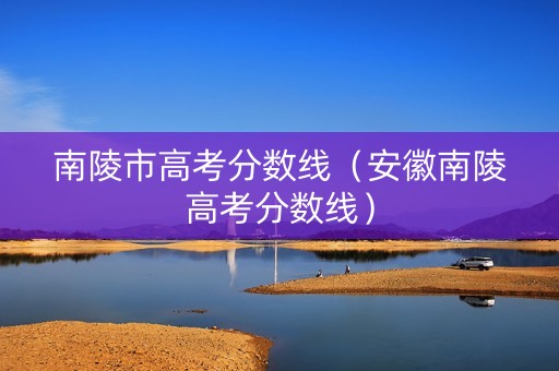 南陵市高考分数线（安徽南陵高考分数线）