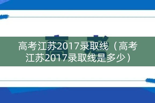 高考江苏2017录取线（高考江苏2017录取线是多少）