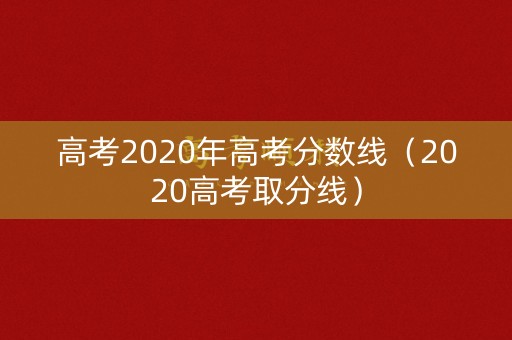 高考2020年高考分数线（2020高考取分线）