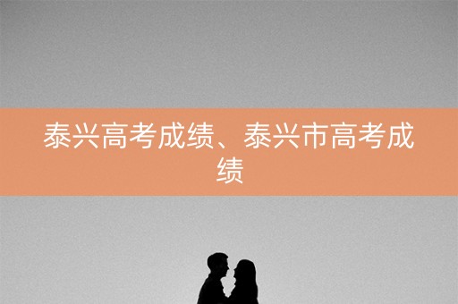 泰兴高考成绩、泰兴市高考成绩