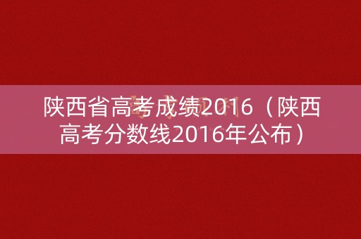 陕西省高考成绩2016（陕西高考分数线2016年公布）