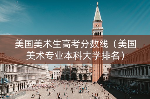 美国美术生高考分数线（美国美术专业本科大学排名）