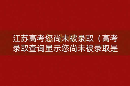 江苏高考您尚未被录取（高考录取查询显示您尚未被录取是什么意思）