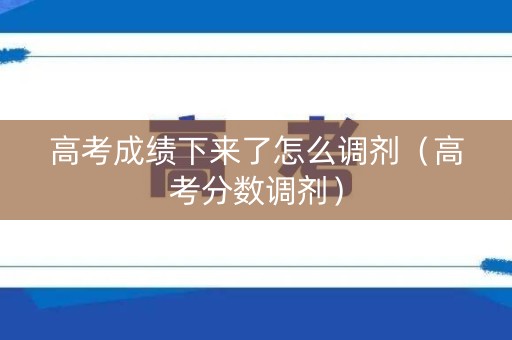 高考成绩下来了怎么调剂（高考分数调剂）