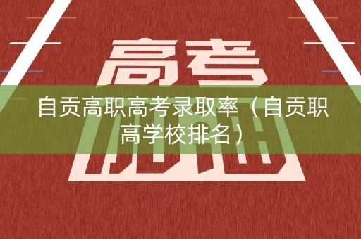 自贡高职高考录取率（自贡职高学校排名）
