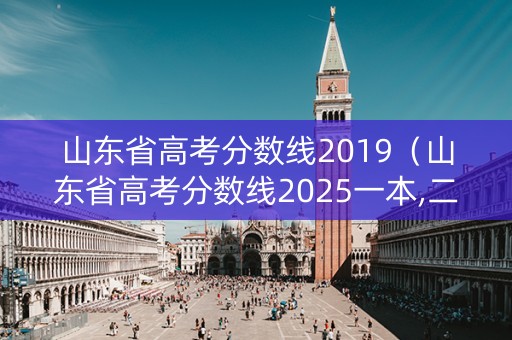 山东省高考分数线2019（山东省高考分数线2025一本,二本,专科分数线）