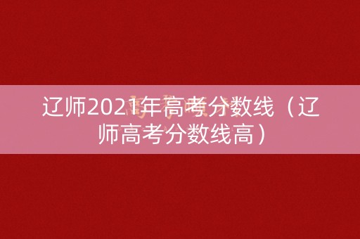 辽师2021年高考分数线（辽师高考分数线高）