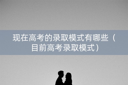 现在高考的录取模式有哪些（目前高考录取模式）