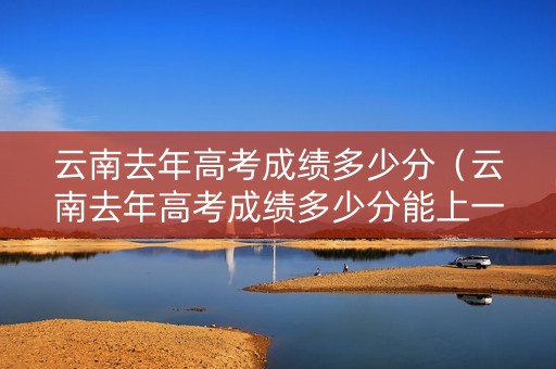 云南去年高考成绩多少分（云南去年高考成绩多少分能上一本）