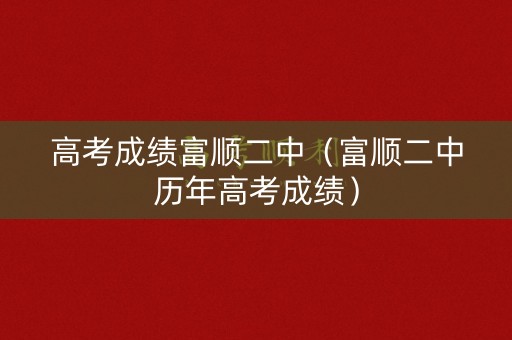 高考成绩富顺二中（富顺二中历年高考成绩）