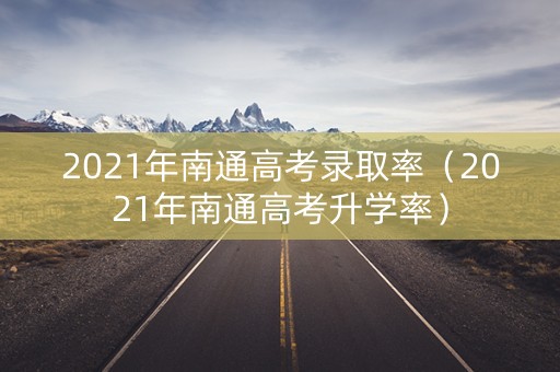 2021年南通高考录取率（2021年南通高考升学率）