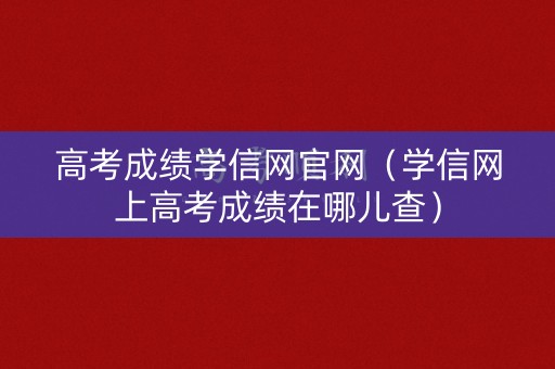 高考成绩学信网官网（学信网上高考成绩在哪儿查）