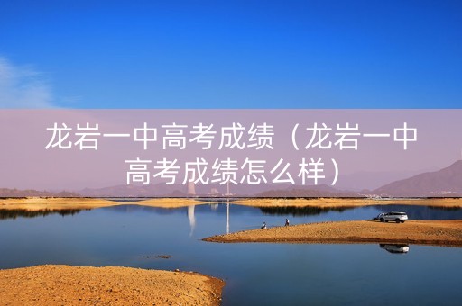 龙岩一中高考成绩（龙岩一中高考成绩怎么样）