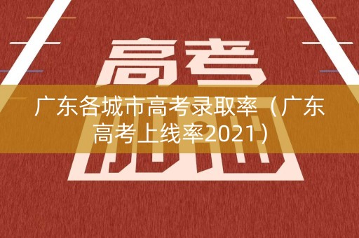 广东各城市高考录取率（广东高考上线率2021）