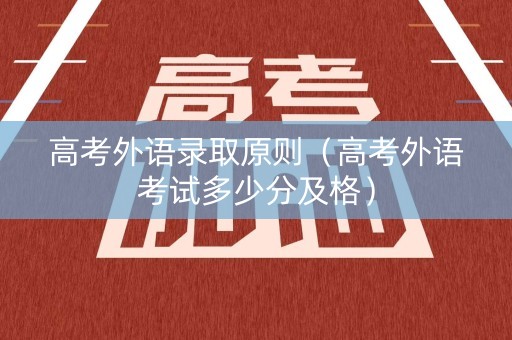 高考外语录取原则（高考外语考试多少分及格）