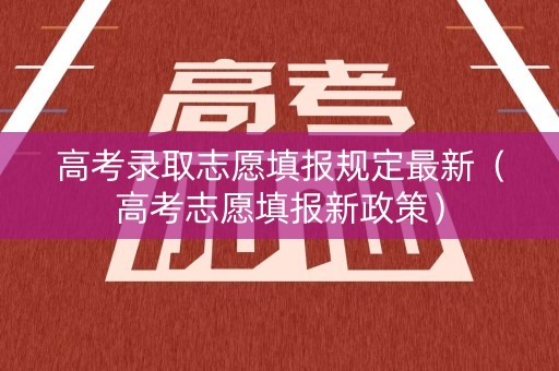 高考录取志愿填报规定最新（高考志愿填报新政策）