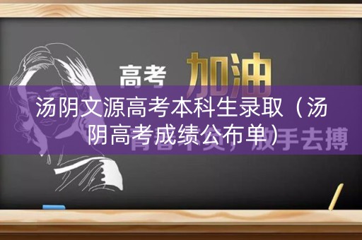汤阴文源高考本科生录取（汤阴高考成绩公布单）