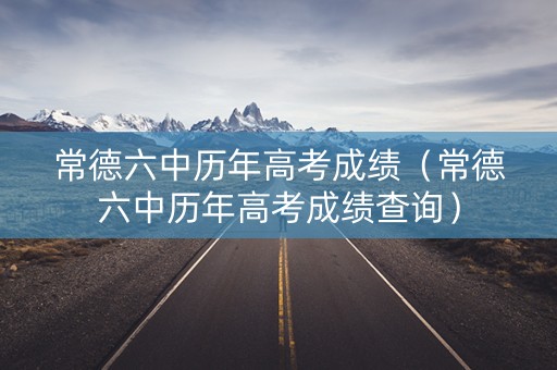 常德六中历年高考成绩（常德六中历年高考成绩查询）
