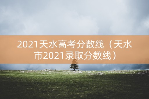 2021天水高考分数线（天水市2021录取分数线）