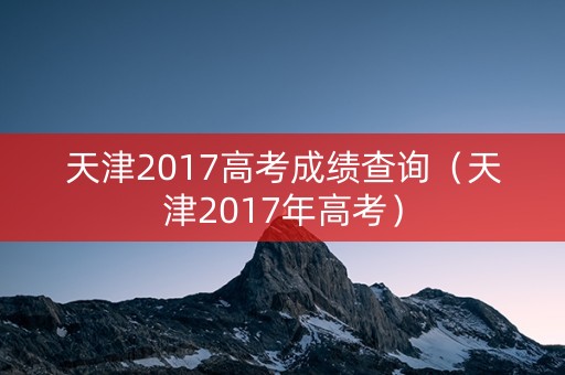 天津2017高考成绩查询（天津2017年高考）