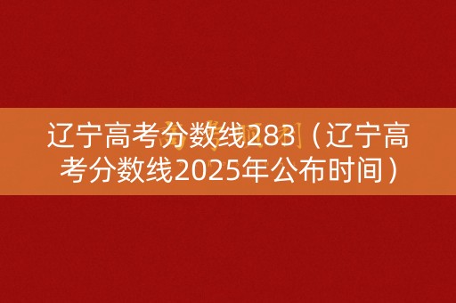 辽宁高考分数线283（辽宁高考分数线2025年公布时间）