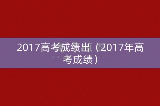 2017高考成绩出（2017年高考成绩）