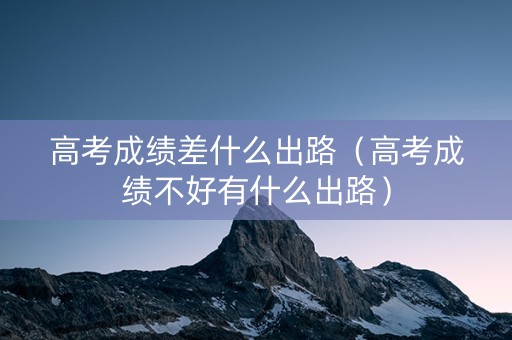 高考成绩差什么出路（高考成绩不好有什么出路）