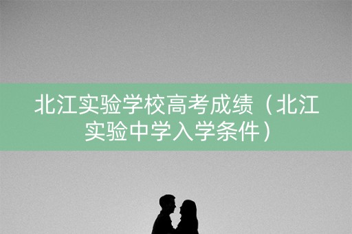 北江实验学校高考成绩（北江实验中学入学条件）