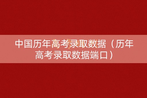 中国历年高考录取数据（历年高考录取数据端口）