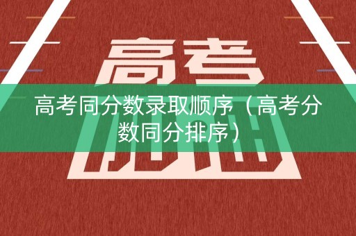高考同分数录取顺序（高考分数同分排序）