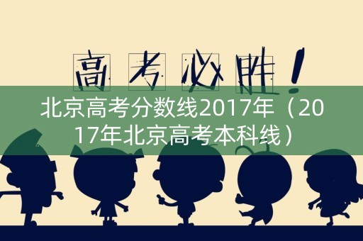 北京高考分数线2017年（2017年北京高考本科线）