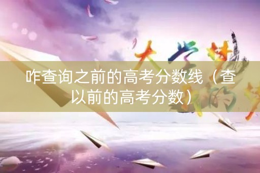 咋查询之前的高考分数线（查以前的高考分数）
