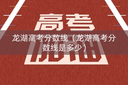 龙湖高考分数线（龙湖高考分数线是多少）