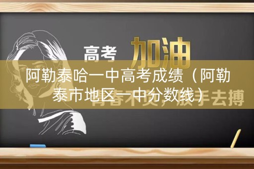 阿勒泰哈一中高考成绩（阿勒泰市地区一中分数线）