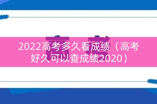 2022高考多久看成绩（高考好久可以查成绩2020）
