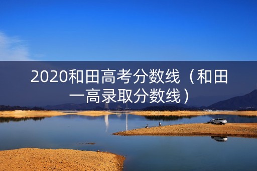 2020和田高考分数线（和田一高录取分数线）