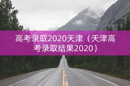 高考录取2020天津（天津高考录取结果2020）