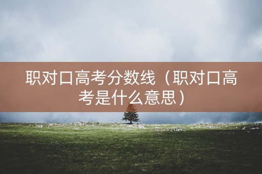 职对口高考分数线（职对口高考是什么意思）