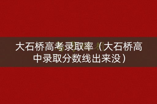 大石桥高考录取率（大石桥高中录取分数线出来没）