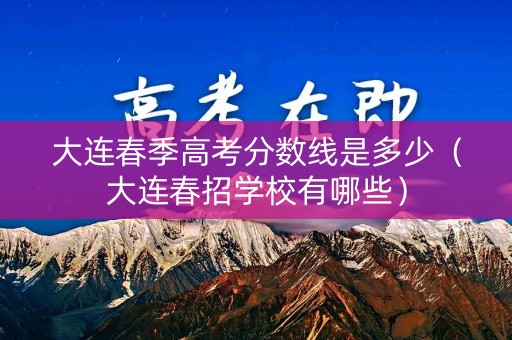 大连春季高考分数线是多少（大连春招学校有哪些）